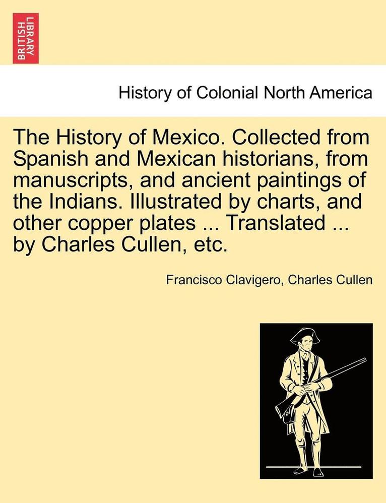 Francisco Clavigero, Charles Cullen - History of Mexico. Collected from Spanish and Mexican historians, from manuscripts, and ancient paintings of the Indians. Illustrated by charts, and other copper plates ... Translated ... by Charles Cullen, etc., Häftad