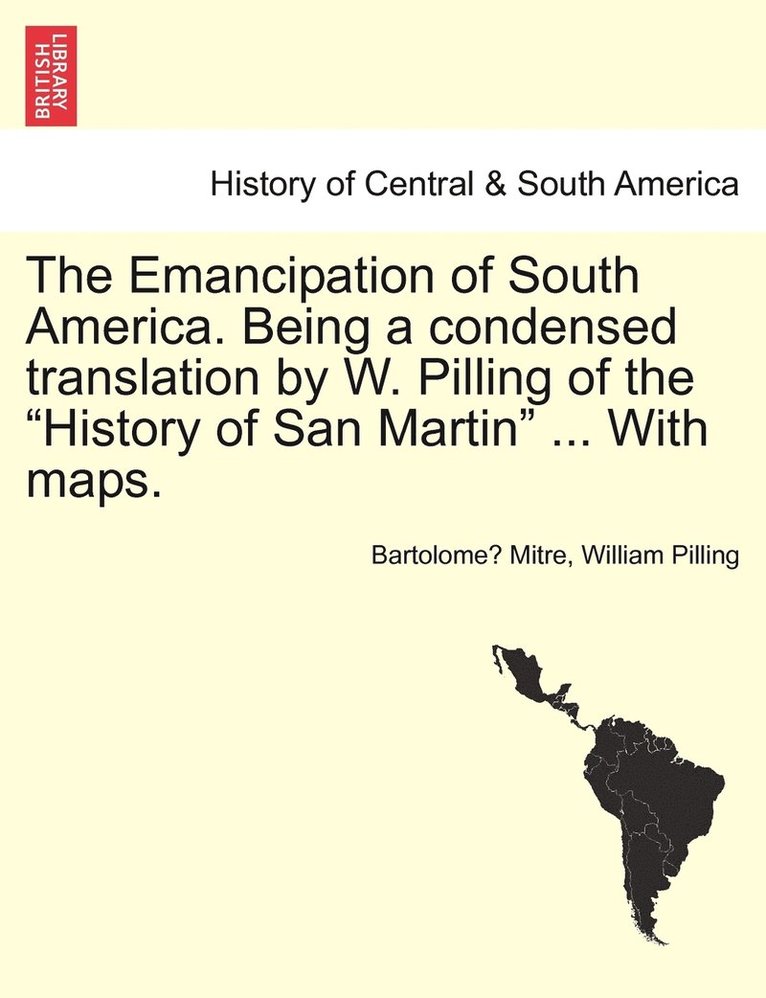 Emancipation of South America. Being a condensed translation by W. Pilling of the "History of San Martin" ... With maps.
