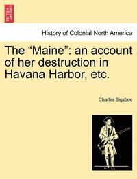 bokomslag The "Maine": An Account of Her Destruction in Havana Harbor, Etc.