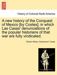 bokomslag A new history of the Conquest of Mexico [by Costes]; in which Las Casas' denunciations of the popular historians of that war are fully vindicated.