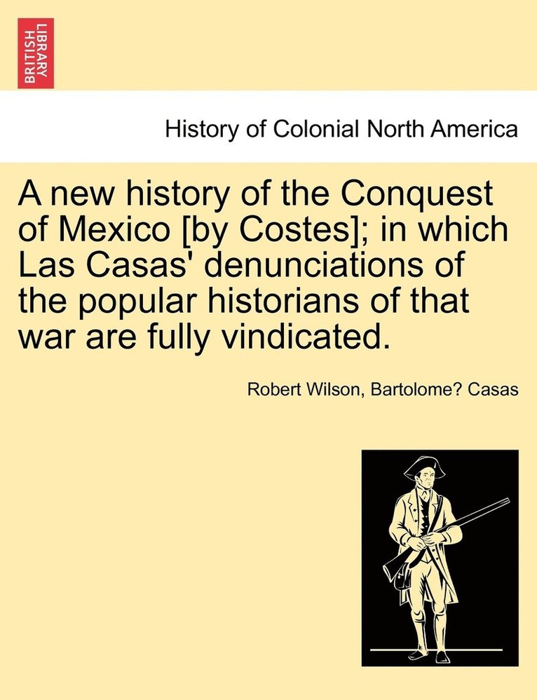 A new history of the Conquest of Mexico [by Costes]; in which Las Casas' denunciations of the popular historians of that war are fully vindicated. 1