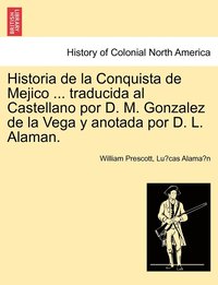 bokomslag Historia de la Conquista de Mejico ... traducida al Castellano por D. M. Gonzalez de la Vega y anotada por D. L. Alaman.