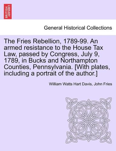 bokomslag The Fries Rebellion, 1789-99. an Armed Resistance to the House Tax Law, Passed by Congress, July 9, 1789, in Bucks and Northampton Counties, Pennsylvania. [With Plates, Including a Portrait of the