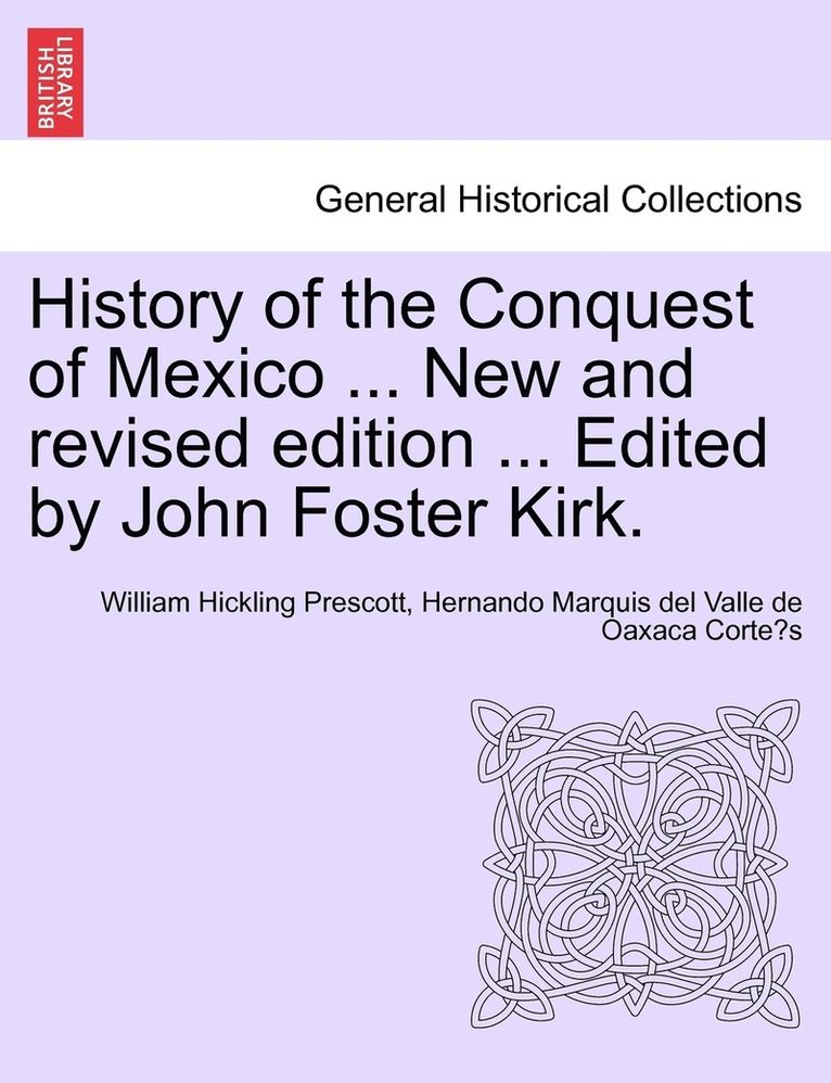 History of the Conquest of Mexico ... New and revised edition ... Edited by John Foster Kirk. 1