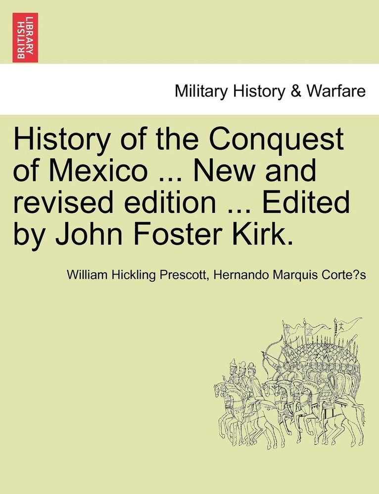 History of the Conquest of Mexico ... New and revised edition ... Edited by John Foster Kirk. 1