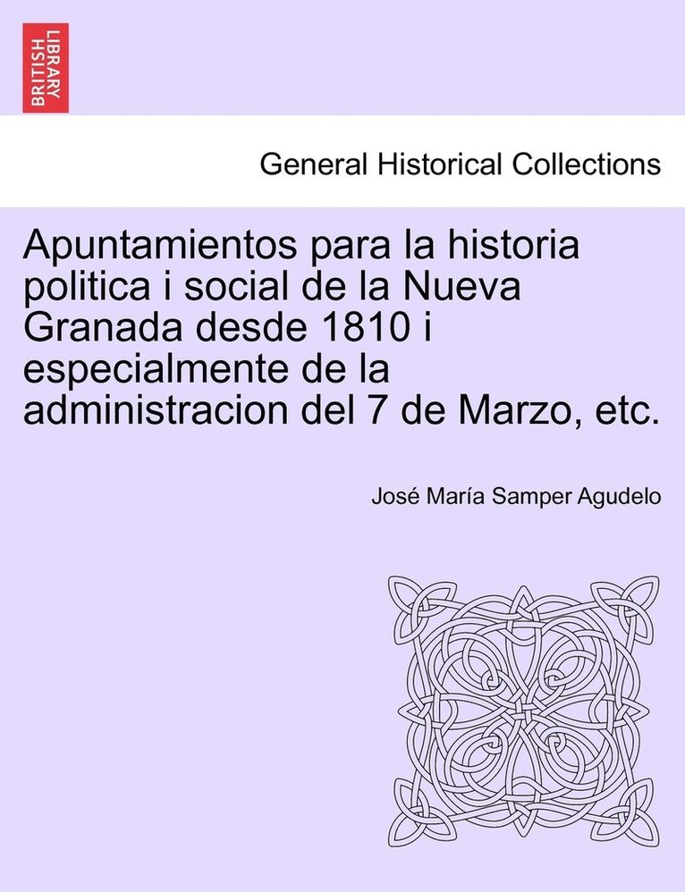 Apuntamientos para la historia politica i social de la Nueva Granada desde 1810 i especialmente de la administracion del 7 de Marzo, etc. 1