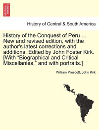 bokomslag History of the Conquest of Peru ... New and revised edition, with the author's latest corrections and additions. Edited by John Foster Kirk. [With &quot;Biographical and Critical Miscellanies,&quot;
