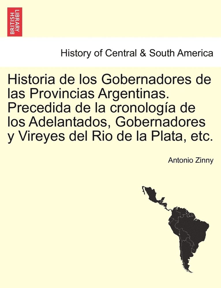 Historia de los Gobernadores de las Provincias Argentinas. Precedida de la cronologa de los Adelantados, Gobernadores y Vireyes del Rio de la Plata, etc. 1