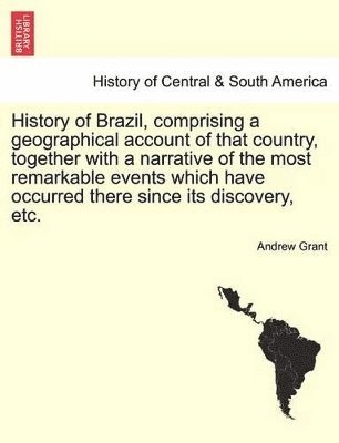 History of Brazil, Comprising a Geographical Account of That Country, Together with a Narrative of the Most Remarkable Events Which Have Occurred There Since Its Discovery, Etc. 1