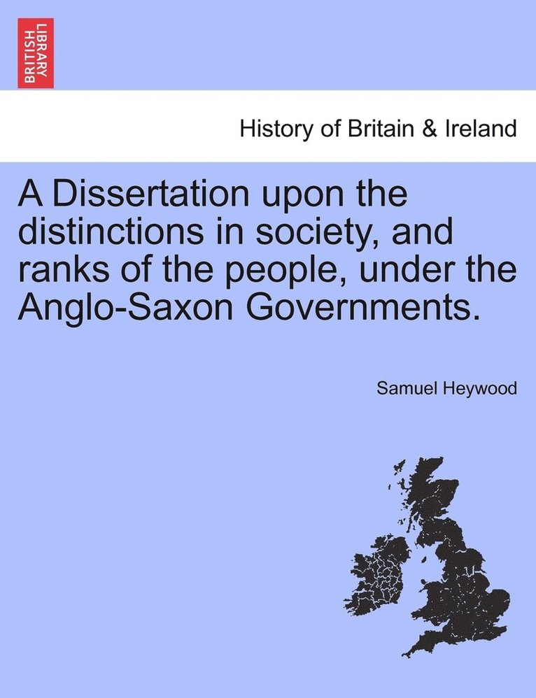 A Dissertation upon the distinctions in society, and ranks of the people, under the Anglo-Saxon Governments. 1