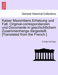 bokomslag Kaiser Maximilians Erhebung Und Fall. Original-Correspondenzen Und Documente in Geschichtlichem Zusammenhange Dargestellt. [translated from the French.]