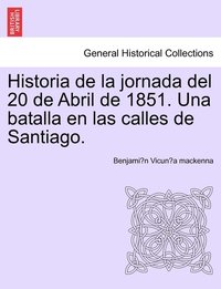 bokomslag Historia de la jornada del 20 de Abril de 1851. Una batalla en las calles de Santiago.