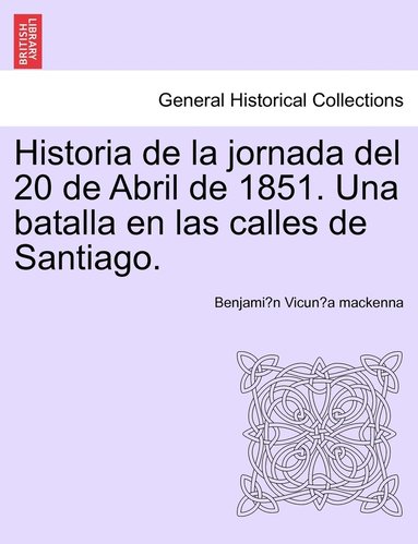 Benjamín Vicuña MacKenna - Historia de la jornada del 20 de Abril de 1851. Una batalla en las calles de Santiago., Häftad