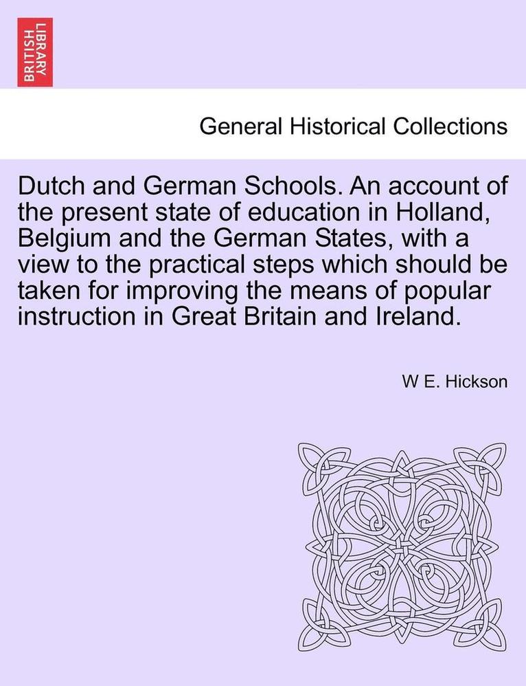 Dutch and German Schools. an Account of the Present State of Education in Holland, Belgium and the German States, with a View to the Practical Steps Which Should Be Taken for Improving the Means of 1