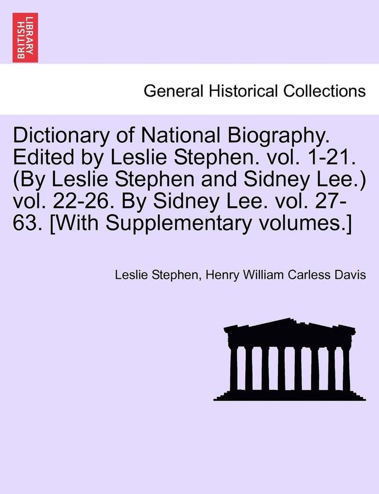 Dictionary of National Biography. Edited by Leslie Stephen. vol. 1-21. (By Leslie Stephen and Sidney Lee.) vol. 22-26. By Sidney Lee. vol. 27-63. [With Supplementary volumes.]