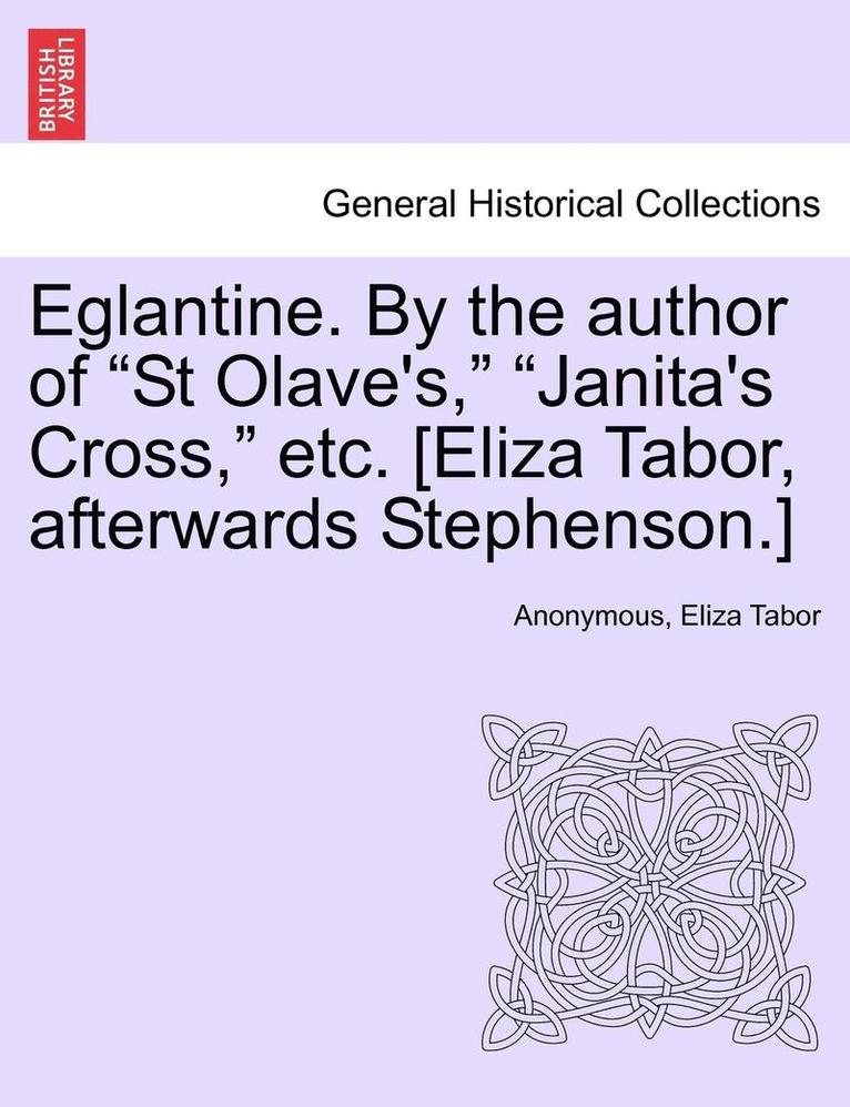 Eglantine. by the Author of 'St Olave's,' 'Janita's Cross,' Etc. [Eliza Tabor, Afterwards Stephenson.] Vol. I. 1