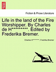 bokomslag Life in the Land of the Fire Worshipper. by Charles de H*********. Edited by Frederika Bremer.