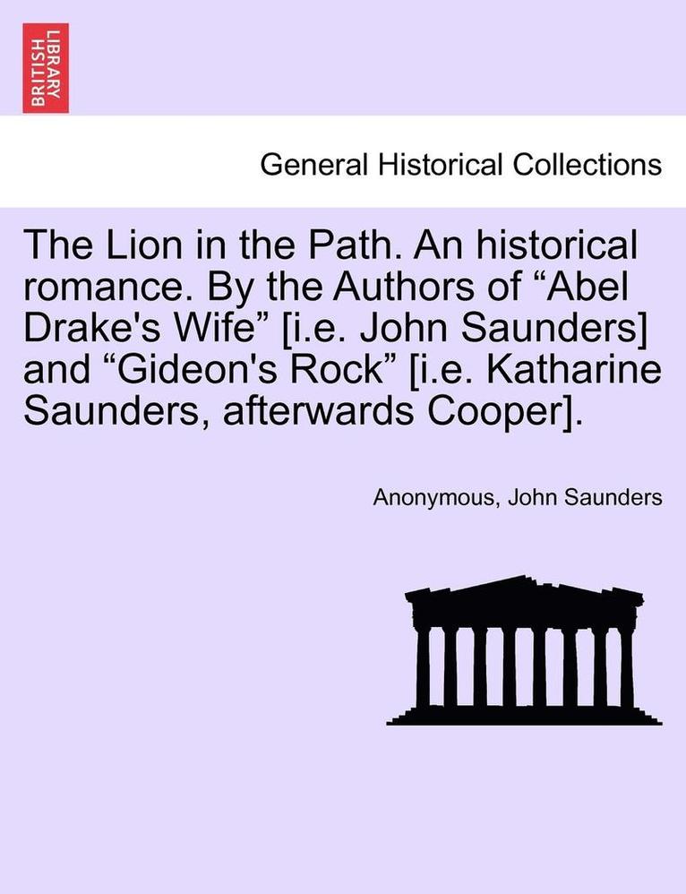 The Lion in the Path. an Historical Romance. by the Authors of 'Abel Drake's Wife' [I.E. John Saunders] and 'Gideon's Rock' [I.E. Katharine Saunders, Afterwards Cooper]. Vol. I. 1
