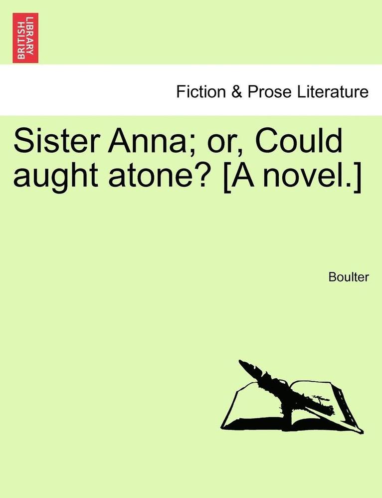 Sister Anna; Or, Could Aught Atone? [A Novel.] Vol. I. 1