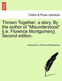 bokomslag Thrown Together: A Story. by the Author of "Misunderstood" [I.E. Florence Montgomery]. Second Edition.