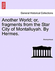 Another World; Or, Fragments from the Star City of Montalluyah. by Hermes. 1