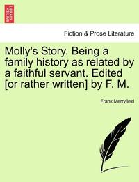 bokomslag Molly's Story. Being a Family History as Related by a Faithful Servant. Edited [Or Rather Written] by F. M.