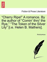 bokomslag Cherry Ripe! a Romance. by the Author of &quot;Comin' Thro' the Rye,&quot; &quot;The Token of the Silver Lily&quot; [I.E. Helen B. Mathers].