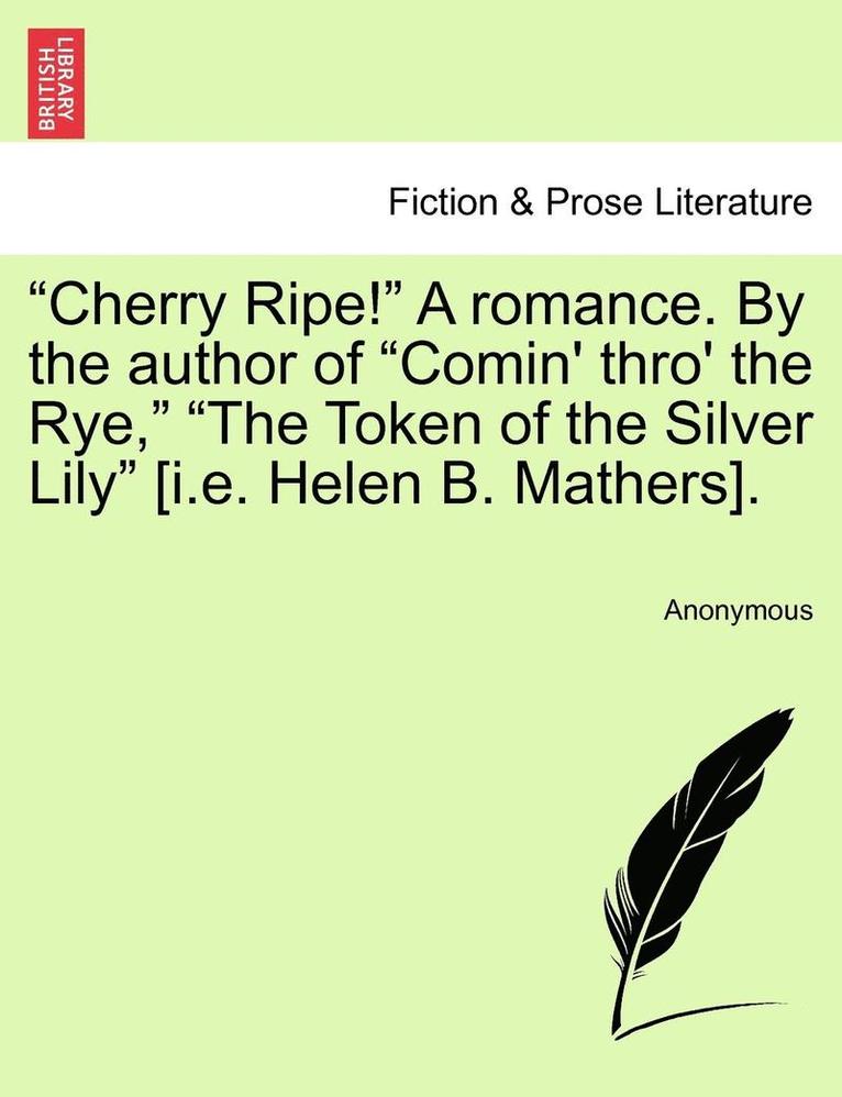 Cherry Ripe! a Romance. by the Author of &quot;Comin' Thro' the Rye,&quot; &quot;The Token of the Silver Lily&quot; [I.E. Helen B. Mathers]. 1