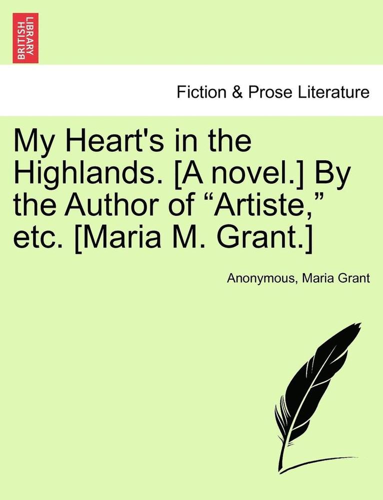 My Heart's in the Highlands. [A Novel.] by the Author of 'Artiste,' Etc. [Maria M. Grant.] 1