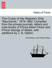 bokomslag The Cruise of Her Majesty's Ship &quot;Bacchante,&quot; 1879-1882. Compiled from the private journals, letters and note-books of Prince Albert Victor and Prince George of Wales, with additions by J.