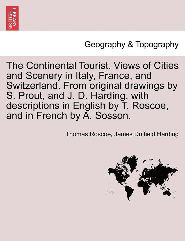Continental Tourist. Views of Cities and Scenery in Italy, France, and Switzerland. From original drawings by S. Prout, and J. D. Harding, with descriptions in English by T. Roscoe, and in French by A. Sosson.