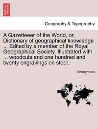 bokomslag A Gazetteeer of the World, or, Dictionary of geographical knowledge ... Edited by a member of the Royal Geographical Society. Illustrated with ... woodcuts and one hundred and twenty engravings on