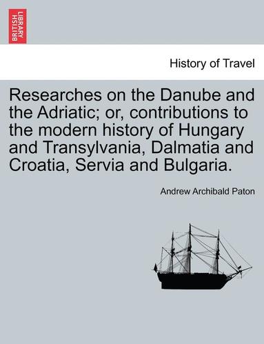 bokomslag Researches on the Danube and the Adriatic; Or, Contributions to the Modern History of Hungary and Transylvania, Dalmatia and Croatia, Servia and Bulga