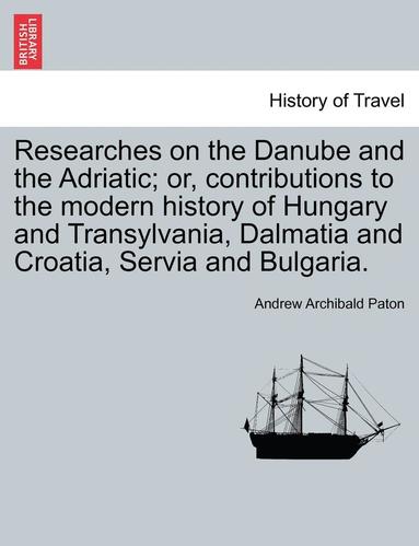 bokomslag Researches on the Danube and the Adriatic; Or, Contributions to the Modern History of Hungary and Transylvania, Dalmatia and Croatia, Servia and Bulgaria.