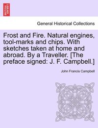 bokomslag Frost and Fire. Natural engines, tool-marks and chips. With sketches taken at home and abroad. By a Traveller. [The preface signed