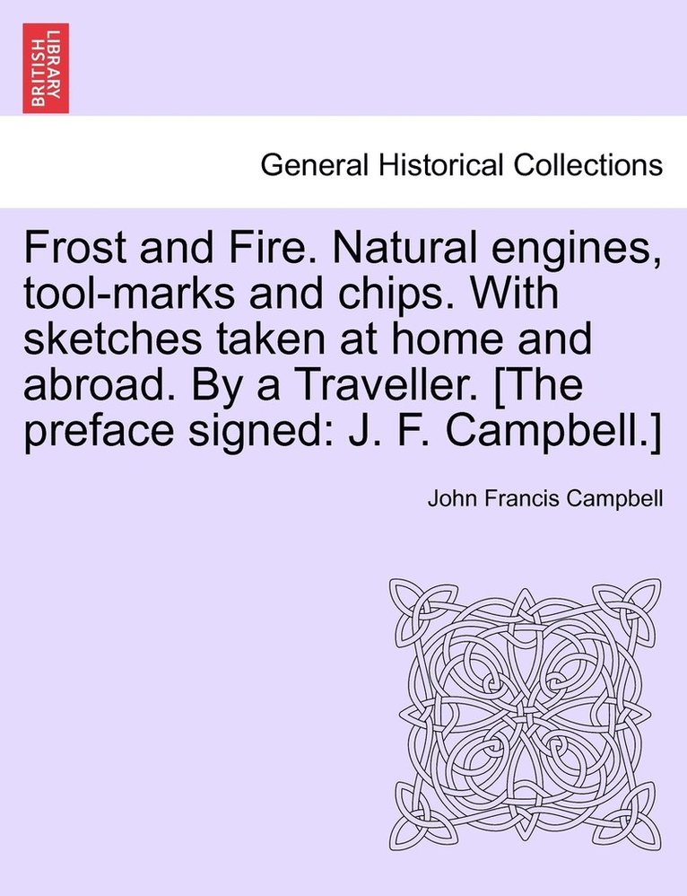 John Francis Campbell - Frost and Fire. Natural engines, tool-marks and chips. With sketches taken at home and abroad. By a Traveller. [The preface signed, Häftad
