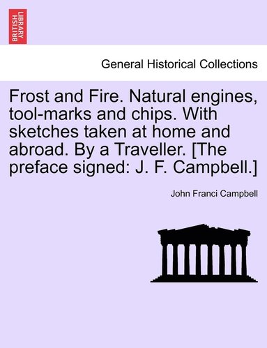 bokomslag Frost and Fire. Natural engines, tool-marks and chips. With sketches taken at home and abroad. By a Traveller. [The preface signed