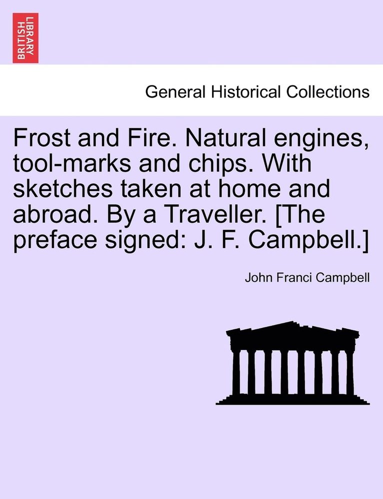 Frost and Fire. Natural engines, tool-marks and chips. With sketches taken at home and abroad. By a Traveller. [The preface signed 1