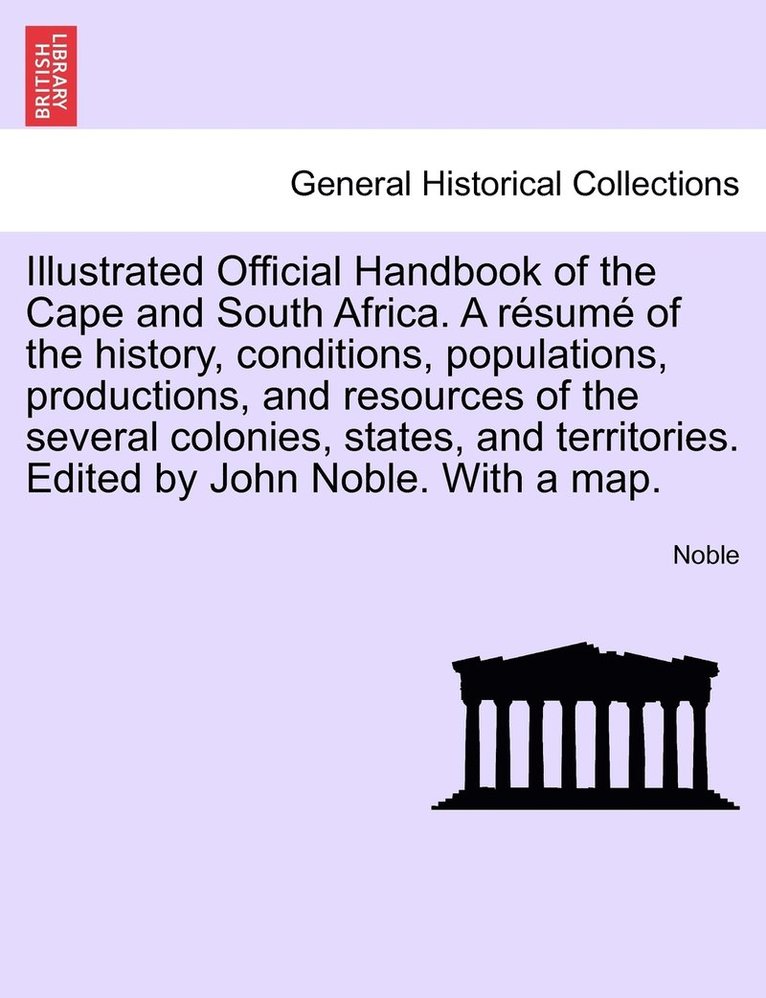 Illustrated Official Handbook of the Cape and South Africa. A résumé of the history, conditions, populations, productions, and resources of the several colonies, states, and territories. Edited by John Noble. With a map. Second Edition