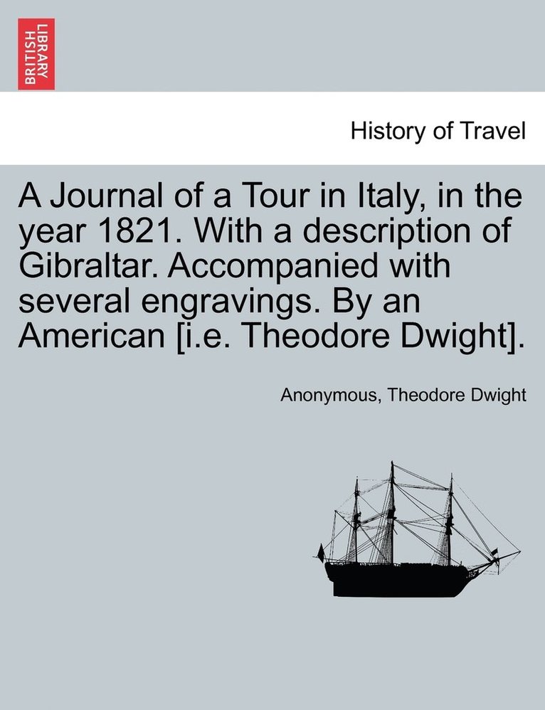 A Journal of a Tour in Italy, in the year 1821. With a description of Gibraltar. Accompanied with several engravings. By an American [i.e. Theodore Dwight]. 1