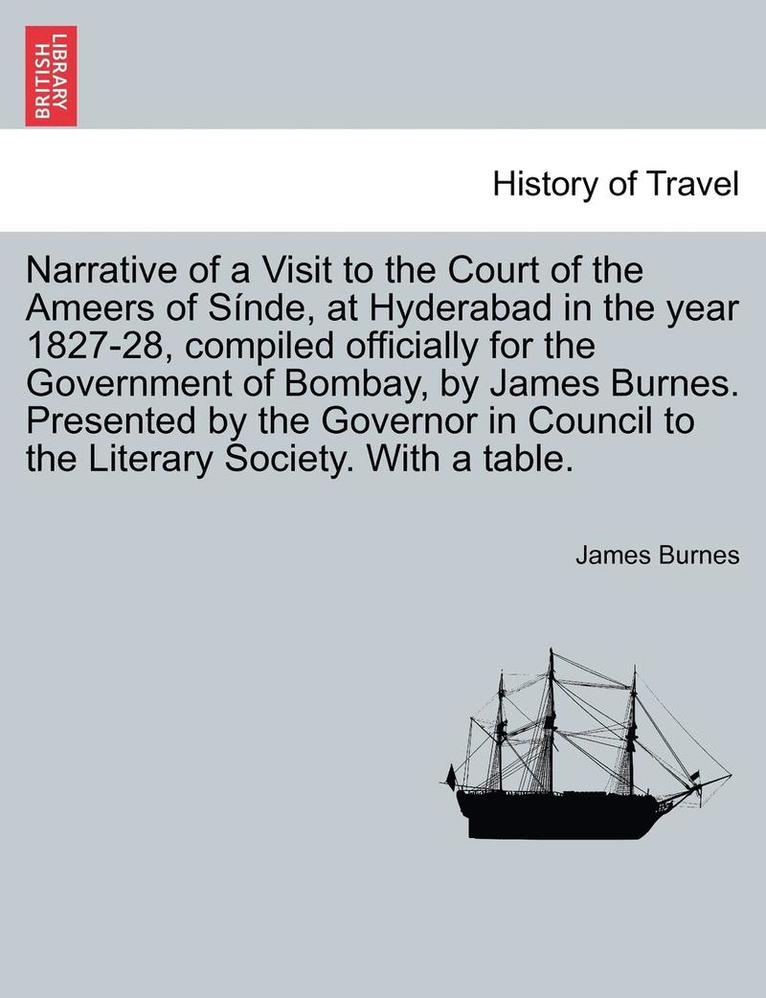 Narrative of a Visit to the Court of the Ameers of Sinde, at Hyderabad in the Year 1827-28, Compiled Officially for the Government of Bombay, by James Burnes. Presented by the Governor in Council to 1