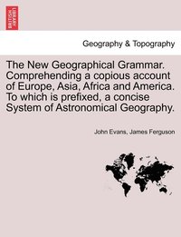 bokomslag The New Geographical Grammar. Comprehending a copious account of Europe, Asia, Africa and America. To which is prefixed, a concise System of Astronomical Geography.