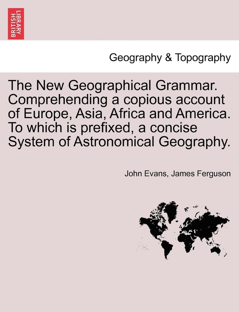 The New Geographical Grammar. Comprehending a copious account of Europe, Asia, Africa and America. To which is prefixed, a concise System of Astronomical Geography. 1