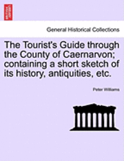 The Tourist's Guide Through the County of Caernarvon; Containing a Short Sketch of Its History, Antiquities, Etc. 1