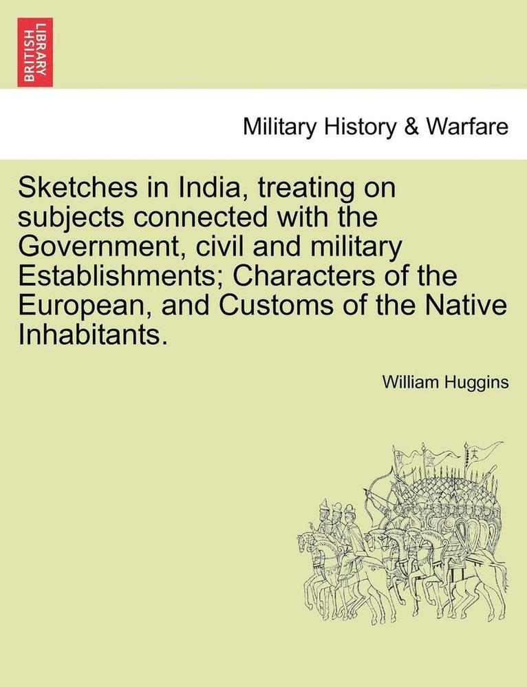 Sketches in India, Treating on Subjects Connected with the Government, Civil and Military Establishments; Characters of the European, and Customs of t