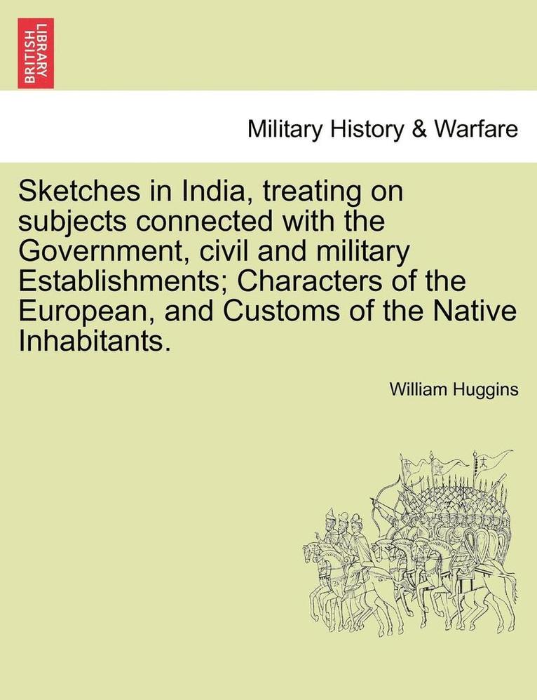 Sketches in India, Treating on Subjects Connected with the Government, Civil and Military Establishments; Characters of the European, and Customs of the Native Inhabitants. 1