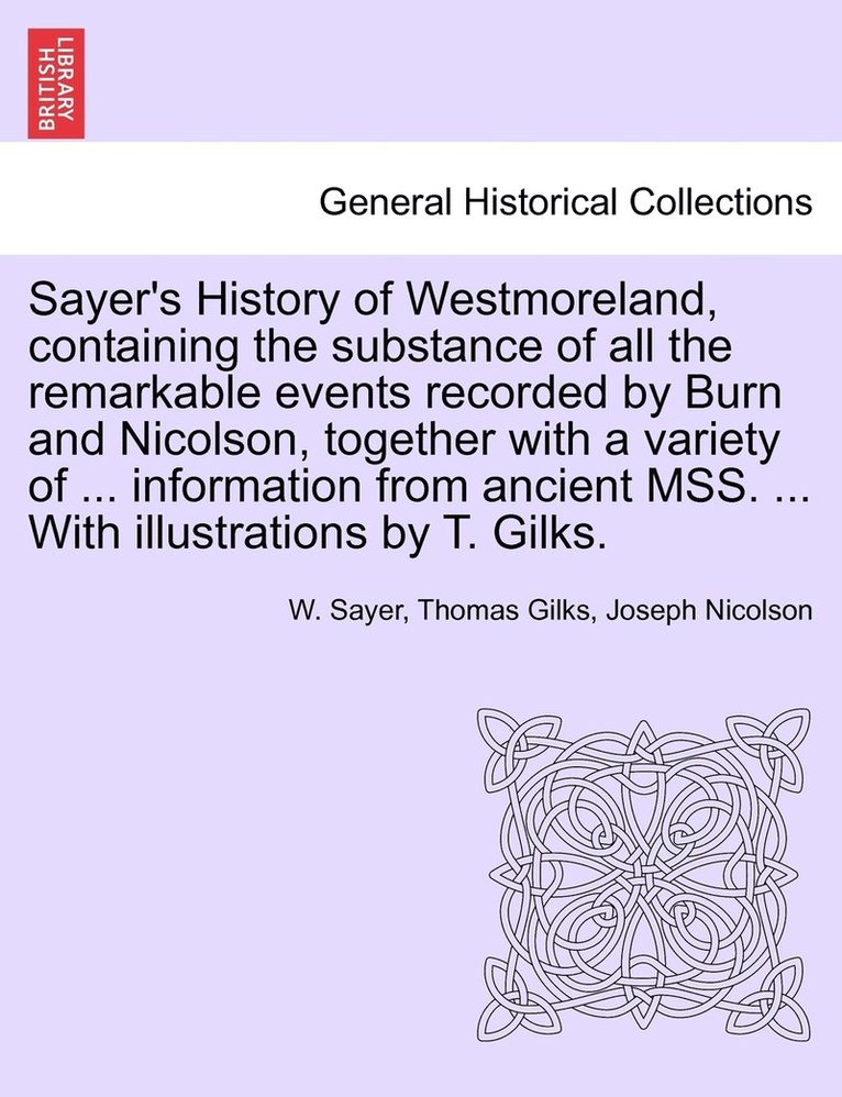 Sayer's History of Westmoreland, containing the substance of all the remarkable events recorded by Burn and Nicolson, together with a variety of ... information from ancient MSS. ... With 1