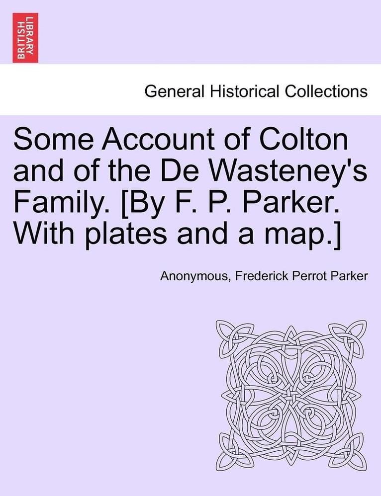 Some Account of Colton and of the De Wasteney's Family. [By F. P. Parker. With plates and a map.] 1