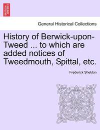 bokomslag History of Berwick-Upon-Tweed ... to Which Are Added Notices of Tweedmouth, Spittal, Etc.