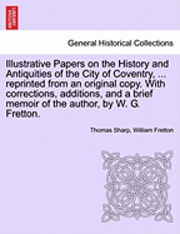 Illustrative Papers on the History and Antiquities of the City of Coventry, ... Reprinted from an Original Copy. with Corrections, Additions, and a Brief Memoir of the Author, by W. G. Fretton. 1